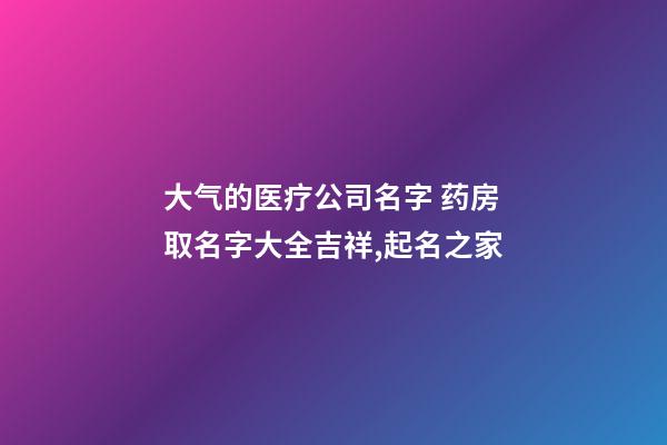 大气的医疗公司名字 药房取名字大全吉祥,起名之家-第1张-公司起名-玄机派